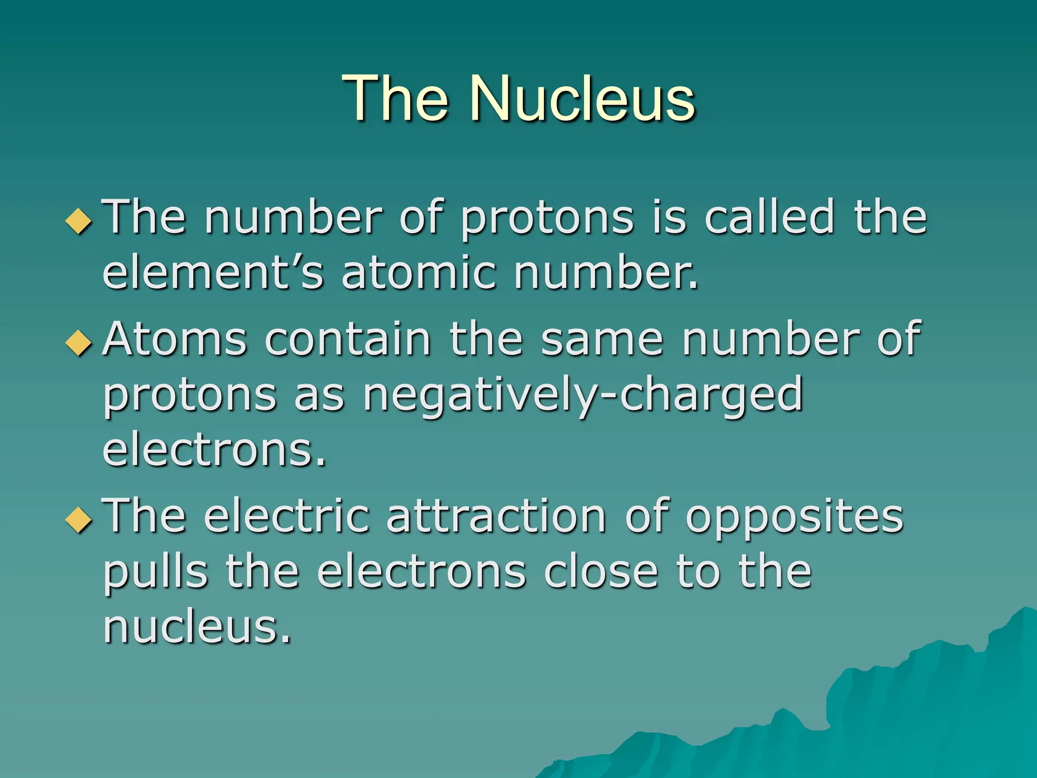 The Nucleus
 The number of protons is called the
element’s atomic number.
 Atoms contain the same number of
protons as negatively-charged
electrons.
 The electric attraction of opposites
pulls the electrons close to the
nucleus.
 