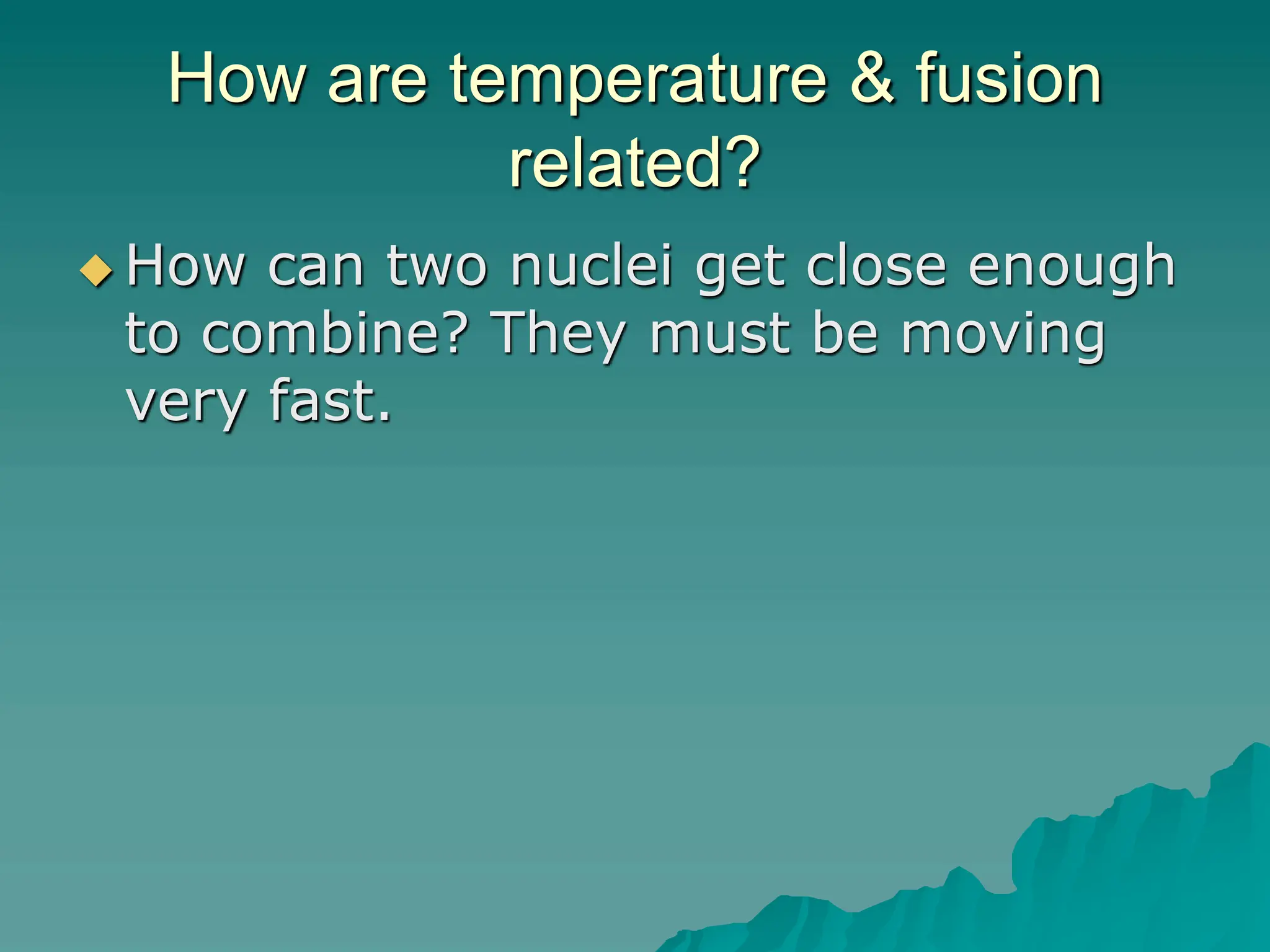 How are temperature & fusion
related?
 How can two nuclei get close enough
to combine? They must be moving
very fast.
 