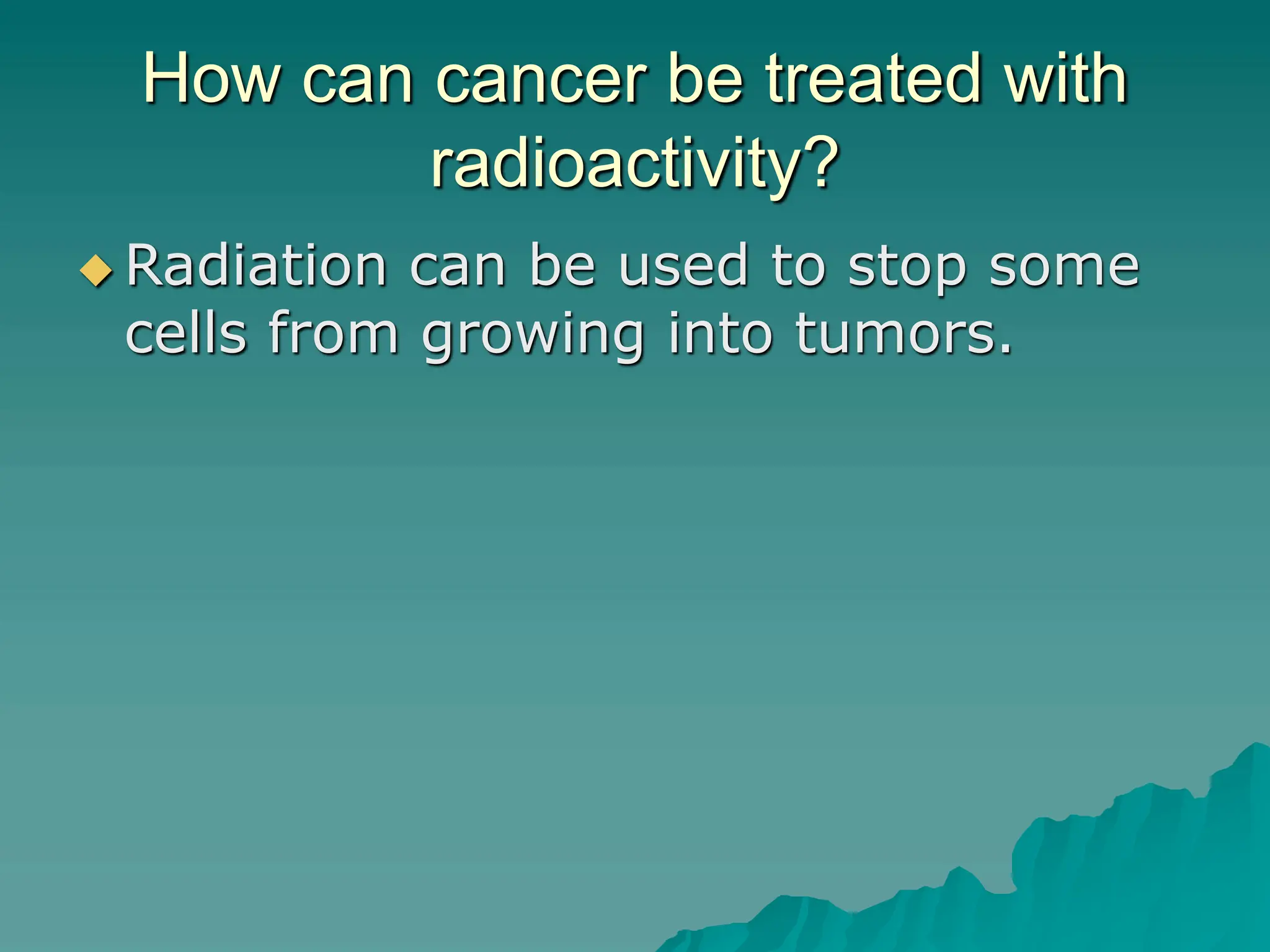 How can cancer be treated with
radioactivity?
 Radiation can be used to stop some
cells from growing into tumors.
 