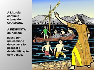 A Liturgia
continua
o tema do
CHAMADO.
A RESPOSTA
do homem
passa por
um caminho
de conversão
pessoal e
de identificação
com Jesus.
 