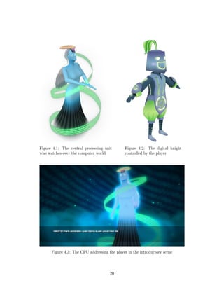Figure 4.1: The central processing unit
who watches over the computer world
Figure 4.2: The digital knight
controlled by the player
Figure 4.3: The CPU addressing the player in the introductory scene
20
 