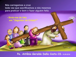 Nós carregamos a cruz
toda vez que sacrificamos a nós mesmos
para praticar o bem e fazer alguém feliz.
- Sinto-me de fato
um "Seguidor de Cristo?"
Pe. Antônio Geraldo Dalla Costa CS - 16.09.2018
 