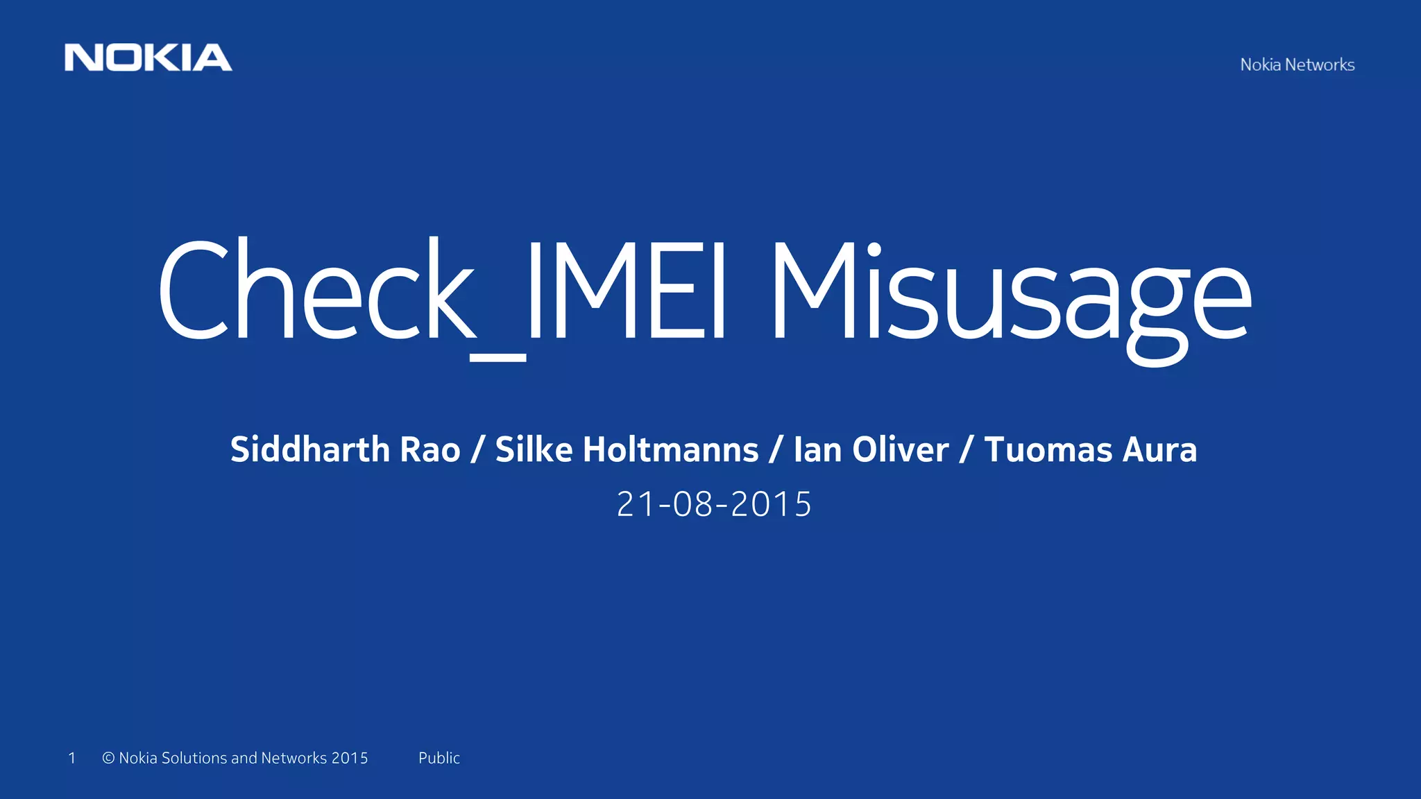 1 © Nokia Solutions and Networks 2015
Check_IMEI Misusage
Siddharth Rao / Silke Holtmanns / Ian Oliver / Tuomas Aura
21-08-2015
Public
 
