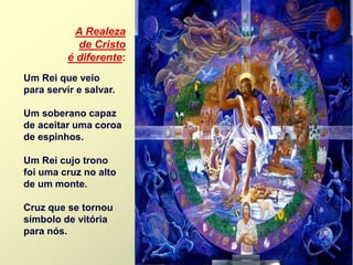 A Realeza
de Cristo
é diferente:
Um Rei que veio
para servir e salvar.
Um soberano capaz
de aceitar uma coroa
de espinhos.
Um Rei cujo trono
foi uma cruz no alto
de um monte.
Cruz que se tornou
símbolo de vitória
para nós.
 