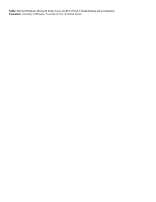 Skills: Microsoft Outlook, Microsoft Word, Excel, and PowerPoint, Critical thinking and Coordination
Education: University of Phoenix, Associate of Arts | Criminal Justice
 
