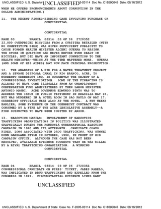 UNCLASSIFIED U.S. DepartmUNCLASSIFIED5-03114 Doc No. C18590845 Date: 08/16/2012
WHEN HE OFFERS PRONOUNCEMENTS ABOUT CORRUPTION IN THE
COLLOR ADMINISTRATION. )
11. THE RECENT RIGGED-BIDDING CASE INVOLVING PURCHASE OF
CONFIDENTIAL
CONFIDENTIAL
PAGE 03 BRASIL 05514 03 OF 06 272035Z
22, 000 OVERPRICED BICYCLES FROM A CURITIBA RETAILER (WITH
NO COMPETITIVE BIDS) WAS GIVEN SUFFICIENT PUBLICITY TO
CAUSE FORMER HEALTH MINISTER ALCENI GUERRA TO RESIGN.
THE STORE IN QUESTION HAD NEVER BEFORE EVEN DEALT IN
BICYCLES, BUT DID HAVE AN IMPORTANT CONNECTION TO THE
HEALTH MINISTER--WHICH AT THE TIME MATTERED MORE. GUERRA
(AND SOME OF HIS AIDES) MAY NOW FACE CRIMINAL PROSECUTION.
12. THE AWARDING OF A BID FOR A WATER TREATMENT PROJECT
AND A SEWAGE DISPOSAL CANAL IN RIO BRANCO, ACRE, TO
NORBERTO ODEBRECHT INC. IS CURRENTLY THE OBJECT OF A
CONGRESSIONAL INVESTIGATION. SOME OF THE FINANCING IS
ALLEGED TO HAVE COME ILLEGALLY FROM AN UNEMPLOYMENT
COMPENSATION FUND ADMINISTERED BY THEN LABOR MINISTER
ANTONIO MAGRI. ACRE GOVERNOR EDMUNDO PINTO WAS TO
ADDRESS THE ISSUE IN PUBLIC TESTIMONY IN BRASILIA MAY 18,
BUT WAS MURDERED IN A HOTEL ROOM IN SAO PAULO ON MAY 17.
ODEBRECHT OFFICIALS WERE ALSO AT THE HOTEL. A FEW WEEKS
EARLIER, SOME EVIDENCE ON THE ODEBRECHT CONTRACT WAS
CONSUMED BY A FIRE AT THE ACRE LEGISLATIVE ASSEMBLY--A
FIRE SUSPECTED TO HAVE BEEN IGNITED BY ARSON.
13. NARCOTICS MAFIAS: INVOLVEMENT OF NARCOTICS
TRAFFICKING ORGANIZATIONS IN POLITICS WAS ILLUSTRATED
GRAPHICALLY DURING THE RONDONIA GUBERNATORIAL ELECTION
CAMPAIGN IN 1990 AND ITS AFTERMATH. CANDIDATE OLAVO
PIRES, LONG ASSOCIATED WITH DRUG TRAFFICKING, WAS GUNNED
DOWN GANGLAND-STYLE IN OCTOBER, 1990, IN FRONT OF HIS
CAMPAIGN OFFICE. ALTHOUGH THE CASE HAS NOT BEEN
RESOLVED, AVAILABLE EVIDENCE SUGGESTS THAT HE WAS KILLED
BY A RIVAL TRAFFICKING ORGANIZATION. A WINNING
CONFIDENTIAL
CONFIDENTIAL
PAGE 04 BRASIL 05514 03 OF 06 272035Z
CONGRESSIONAL CANDIDATE ON PIRES' TICKET, JABES RABELO,
WAS IMPLICATED IN DRUG TRAFFICKING AND EXPELLED FROM THE
CONGRESS IN 1991. CIRCUMSTANTIAL EVIDENCE LINKS MANY
UNCLASSIFIED
UNCLASSIFIED U.S. Department of State Case No. F-2005-03114 Doc No. C18590845 Date: 08/16/2012
 