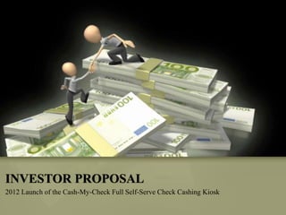 2012 Launch of the Cash-My-Check Full Self-Serve Check Cashing Kiosk
INVESTOR PROPOSAL
 