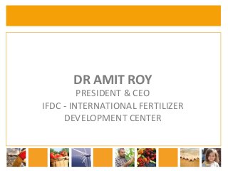 DR 
AMIT 
ROY 
PRESIDENT 
& 
CEO 
IFDC 
-­‐ 
INTERNATIONAL 
FERTILIZER 
DEVELOPMENT 
CENTER 
 