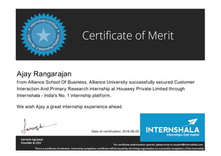 Ajay Rangarajan
from Alliance School Of Business, Alliance University successfully secured Customer
Interaction And Primary Research internship at Houseey Private Limited through
Internshala - India's No. 1 internship platform.
We wish Ajay a great internship experience ahead.
Date of certification: 2016-06-25
 