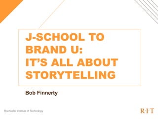 Rochester Institute of Technology
J-SCHOOL TO
BRAND U:
IT’S ALL ABOUT
STORYTELLING
Bob Finnerty
 