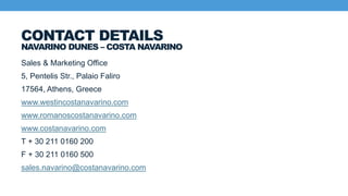 NAVARINO DUNES – COSTA NAVARINO
Sales & Marketing Office
5, Pentelis Str., Palaio Faliro
17564, Athens, Greece
www.westincostanavarino.com
www.romanoscostanavarino.com
www.costanavarino.com
T + 30 211 0160 200
F + 30 211 0160 500
sales.navarino@costanavarino.com
CONTACT DETAILS
 