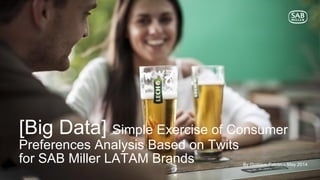 [Big Data] Simple Exercise of Consumer
Preferences Analysis Based on Twits
for SAB Miller LATAM Brands By Gustavo Pabón – May 2014
 