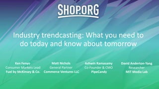 Industry trendcasting: What you need to
do today and know about tomorrow
Matt Nichols
General Partner
Commerce Ventures LLC
Ken Fenyo
Consumer Markets Lead
Fuel by McKinsey & Co.
Ashwin Ramasamy
Co-Founder & CMO
PipeCandy
David Anderton-Yang
Researcher
MIT Media Lab
 