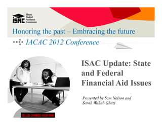 Honoring the past – Embracing the future
   IACAC 2012 Conference

                      ISAC Update: State
                      and Federal
                      Financial Aid Issues
                      Presented by Sam Nelson and
                      Sarah Wahab Ghazi
 