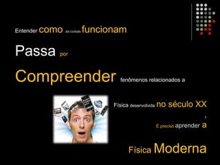 Entender como as coisas funcionam
Passa por
Compreender fenômenos relacionados a
Física desenvolvida no século XX
,
É preciso aprender a
Física Moderna
 