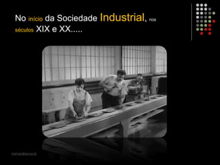 marisac@pucsp.br
No início da Sociedade Industrial, nos
séculos XIX e XX.....
 