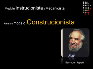 Modelo Instrucionistae Mecanicista
Para um modelo Construcionista
Seymour Papert
 