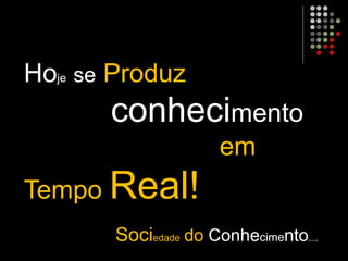 Hoje se Produz
conhecimento
em
Tempo Real!
Sociedade do Conhecimento....
 