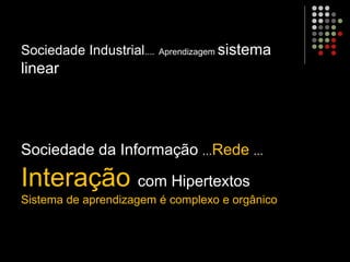 Sociedade Industrial.... Aprendizagem sistema
linear
Sociedade da Informação ...Rede ...
Interação com Hipertextos
Sistema de aprendizagem é complexo e orgânico
 
