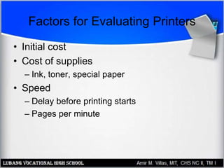 Factors for Evaluating Printers
• Initial cost
• Cost of supplies
– Ink, toner, special paper
• Speed
– Delay before printing starts
– Pages per minute
 
