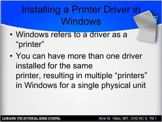 Installing a Printer Driver in
Windows
• Windows refers to a driver as a
“printer”
• You can have more than one driver
installed for the same
printer, resulting in multiple “printers”
in Windows for a single physical unit
 