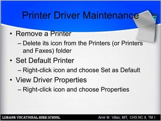Printer Driver Maintenance
• Remove a Printer
– Delete its icon from the Printers (or Printers
and Faxes) folder
• Set Default Printer
– Right-click icon and choose Set as Default
• View Driver Properties
– Right-click icon and choose Properties
 