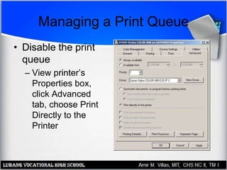 Managing a Print Queue
• Disable the print
queue
– View printer’s
Properties box,
click Advanced
tab, choose Print
Directly to the
Printer
 