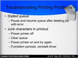 Troubleshooting Printing Problems
• Stalled queue
– Pause and resume queue after deleting job
with error
• Junk characters in printout
– Power printer off
– Clear queue
– Power printer on and try again
– If problem persists, reinstall driver
 