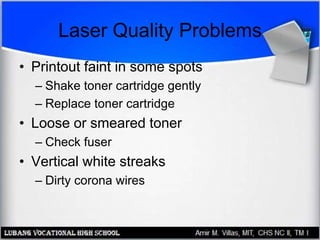 Laser Quality Problems
• Printout faint in some spots
– Shake toner cartridge gently
– Replace toner cartridge
• Loose or smeared toner
– Check fuser
• Vertical white streaks
– Dirty corona wires
 