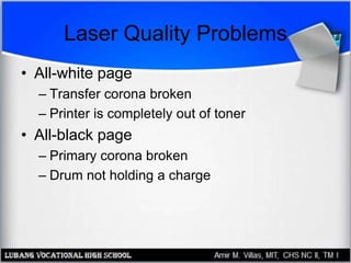 Laser Quality Problems
• All-white page
– Transfer corona broken
– Printer is completely out of toner
• All-black page
– Primary corona broken
– Drum not holding a charge
 