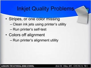 Inkjet Quality Problems
• Stripes, or one color missing
– Clean ink jets using printer’s utility
– Run printer’s self-test
• Colors off alignment
– Run printer’s alignment utility
 
