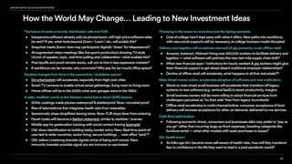 How the World May Change… Leading to New Investment Ideas
81
VENTURECAPITALOUTLOOK&OPPORTUNITIES
Thefutureofworkisremote,distributed,safeandFUN
• Inexpensivesoftwarealreadysoldviaphone/zoom;willhigh-pricesoftwaresales
benext?Ifyes,whattoolsbeyondZoom/Loom/etc.willenablethis?
• SnapchatmeetsZoom:howmayparticipantsdigitally“dress"fortelepresence?
• AI-augmentedvideo-meetings(likelivesportsproduction)showingTV-style
chyronofspeaker,topic,real-timepollingandcollaboration-whatenablesthis?
• Post-layoffsandproofremoteworks,willco’sre-hireinlessexpensivemarkets?
• Ifworkforcecanberemote,whycommute?Whypayfor(somuch)officespace?
Societalchangesfromtimeinthequarantine/lockdownperiod
• De-urbanizationwillaccelerate,especiallyfromhigh-costcities
• SmartTVcamerastoenablevirtualsocialgatherings,livingroomtolivingroom
• Homeofficeswillbetothe2020swhatautogaragesweretothe1950s
Asafer,healthierworldastheWesternworldlearnsAsia’sSARSlessons
• 2010s:coatingsmadephoneswaterproof&shatterproof.Now:microbial-proof
• Riseoftelemedicinethatintegrateshealthdatafromwearables
• Sensormaticstopsshopliftersleavingstore.Now:FLIRstopsfeverfromentering
• Facialmaskswillbecomeafashionstatement,similartoneckties/scarves
• Mobileappforgeolocationtrackingwithsocialcontacttracing(example)
• Old:showidentificationatbuildinglobby,borderentry.New:Real-timepoint-of-
caretesttoentercountries,seniorliving,securebuildings…newoffice“perk”?
• Old:yellowLivestrongbraceletsignalsvirtueofbeinganti-cancer.New:
immunitybraceletprovidessignalyouareimmuneorvaccinated
ThrowinginthetowelonmorethanjusttheSpringsemester
• Costofcollegehasn’tkeptpacewithvalueitoffers.Newpathsintoworkforce,
withnewsocialsupportswillbenecessary,ascollegebusinessmodeldisrupted
Deliveryandlogisticswillacceleratereboundofgigeconomy,crushofflineretail
• Amazon,Instacart,Walmarthiringover500,000workerstofacilitatedeliveryand
logistics—whatsoftwarewilloptimizethisnewlast-milesupplychainshift?
• Whatnewfinancialapps/institutionsforhourlyworkers&gigworkersmightgive
themfinancialsupporttogetaheadabsenttraditionalemployerrelationships?
• Declineofofflineretailwillaccelerate,whathappenstoallthatrealestate??
MainStreetmovesonline,acceleratesadoptionofsoftwareandnewinstitutions
• Shocktomainstreetsmallbusinesswillacceleratetheirtransitionofflegacy
systemstonewsoftware(e.g.verticalSaaS)toboostproductivity,margins
• Smallbusinessownerswillbemorewillingtoadoptfinancialservicesfrom
challengersperceivedas"ontheirside"thanfromlegacyincumbents
• Offlineretailacceleratestomulti-channel/online;consumeracceptanceoffood
deliverywillincreaseacceptanceforotheron-demand,delivered-to-meservices
Cashflowoptimization
• Followingeconomicshock,consumersandbusinessesalikemaypreferto“payas
yougo”ratherthanincurringlargeup-frontexpenses,boostingcategorieslike
furniturerental—whatothermodelsshiftassetpurchasestoleases?
50+healthboom
• Asfolksage50+becamemoreself-awareofhealthrisks,howwilltheytransform
feartoconfidenceinthelifetheywanttoleadinapost-pandemicworld?
 