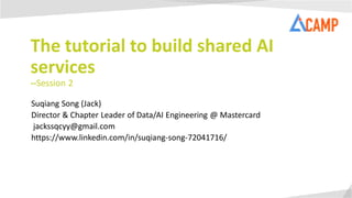 The tutorial to build shared AI
services
--Session 2
Suqiang Song (Jack)
Director & Chapter Leader of Data/AI Engineering @ Mastercard
jackssqcyy@gmail.com
https://www.linkedin.com/in/suqiang-song-72041716/
 