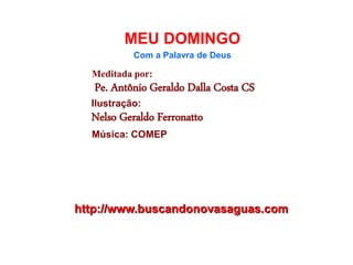 http://www.buscandonovasaguas.com
MEU DOMINGO
Com a Palavra de Deus
Meditada por:
Pe. Antônio Geraldo Dalla Costa CS
Ilustração:
Nelso Geraldo Ferronatto
Música: COMEP
 