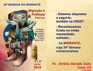 - Estamos dispostos
a segui-lo,
também na CRUZ?
- Reconhecemos
Cristo no irmão
necessitado,
sofredor...
no MIGRANTE,
cuja 34ª Semana
comemoramos
Pe. Antônio Geraldo Dalla
Costa CS
 