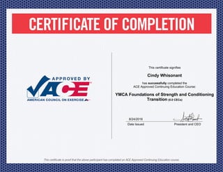 8/24/2016
Date Issued President and CEO
This certificate signifies
Cindy Whisonant
has successfully completed the
ACE Approved Continuing Education Course:
YMCA Foundations of Strength and Conditioning
Transition (0.0 CECs)
 