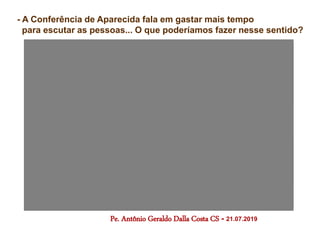 - A Conferência de Aparecida fala em gastar mais tempo
para escutar as pessoas... O que poderíamos fazer nesse sentido?
Pe. Antônio Geraldo Dalla Costa CS - 21.07.2019
 