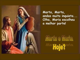 Marta, Marta,
andas muito inquieta...
Olha, Maria escolheu
a melhor parte!
 
