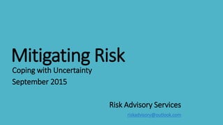 Mitigating Risk
Coping with Uncertainty
September 2015
Risk Advisory Services
riskadvisory@outlook.com
 