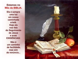Estamos no
Mês da BIBLIA.
Ela é sempre
uma luz
em nossa
caminhada
cristã.
Hoje ela
nos fala
do Seguimento
de Jesus
e suas
EXIGÊNCIAS:
Não é
um caminho
de facilidade,
mas sim
de renúncia...
 