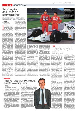 sport finalC10
gulfnews.com | Saturday, October 18, 2014 | Gulf News
Prost: Ayrton
and I made a
story together
F1 legend recalls his rivalry
with the late, great brazilian
Abu Dhabi
I
t’s been 20 years since his
great rival, Ayrton Senna,
perished after a crash at
the San Marino Grand
Prix — but memories of
the Brazilian continue to stalk
Alain Prost as relentlessly as his
former foe used to pursue him
on the track.
“How often do I think of
him? Very often,” the four-time
Formula One world champion
told Gulf News in an exclusive
telephone interview. “I am in
my office at the moment and I
look on the left and I have a pic-
ture of Ayrton and myself, and
on the right I have his helmet.
[Laughs] So I cannot be without
him, because he’s part of my
history in Formula One.”
Even in his new role as co-
owner of the E.Dams Renault
team in the recently launched
Formula E series for electric
cars, the Frenchman cannot
escape the ubiquitous Senna,
as the late Brazilian’s nephew,
Bruno, is a competitor along-
side Prost’s son, Nico.
Then there is Prost-Senna
thrillingly revived in the form
of Lewis Hamilton and Nico
Rosberg’s fierce tussle for su-
premacy in the 2014 Formula
One world title race.
The Frenchman’s fero-
cious face-off with Senna still
resonates thunderously in the
hearts and minds of sports fans
due to the pair’s savage mutual
enmity, which was character-
ised by two championship-de-
ciding collisions.
These were two contrast-
ing characters: Prost, the cool
and calculating Frenchman,
known as ‘The Professor’ for
his cerebral driving approach,
and two-time world champion
Senna, the moody and mercu-
rial genius with the swarthy
good looks.
Both supremely gifted driv-
ers and among the best of all
time, they engaged in wheel-
to-wheel combat and psycho-
logical warfare of the most furi-
ous and fascinating order from
the mid-1980s to the early 90s.
Although their spats were
numerous after Senna joined
Prost at McLaren in 1988, the
acrid hostility between the
pair can be distilled in two key
incidents, which proved cru-
cial in deciding the F1 title in
either driver’s favour in 1989
and 1990.
Preferable treatment
At the Japanese Grand Prix
in 1989, Prost’s block of an
attempted pass by Senna sent
the pair spinning off the track
— but, incredibly, the Brazil-
ian resumed the race and went
on to win.
However, Senna was lat-
er disqualified and handed
a six-month suspension and
$100,000 (Dh367,000) fine,
leading him to accuse FIA pres-
ident Jean-Marie Balestre of
favouring his compatriot Prost.
The following year, by
which time Prost had left
McLaren for Ferrari due to the
pair’s shared hatred, Senna
wreaked spectacular revenge
on his nemesis by deliberately
driving into him — again at
the Japanese Grand Prix.
The Brazilian went on to win
both the race and the champi-
onship after Prost’s retirement,
with the Frenchman later fum-
ing: “What he did was disgust-
ing. He is a man without value.”
Fast forward to 2014 and
Prost, 59, is in more mellow
and reflective mood.
“Do I regret [such colli-
sions]? I never regret any-
thing,” he said. “I really
pushed very much to have Ay-
rton in my McLaren team. We
had a fantastic battle which,
physically speaking, was a lit-
tle bit tense sometimes. But, at
the end of the day, we made a
story; a story that almost eve-
ry day or every week people
talk about.”
Prost went on: “It was a
drivers’ battle, it was a hu-
man battle. We were differ-
ent, charismatic people, with
a different education and from
different generations almost.
“I can’t be unhappy about
that, because if you talk about
my history in Formula One,
you talk about Senna. When
you speak about Senna, you
talk about Prost. It’s really
fantastic.”
It’s little surprise, then, that
Prost welcomes Mercedes driv-
ers Hamilton and Rosberg’s
similarly incendiary duel — the
Briton currently leading the
German by 17 points in a pul-
sating season, during which
they have clashed on and off
the track.
“I think it’s really good for
the sport,” Prost said.
Replicating Senna
Last month, Rosberg publicly
admitted ‘an error of judge-
ment’ after a collision with
Hamilton, which forced his ri-
val off the track and helped him
win the Belgian Grand Prix.
Hamilton has since said he
could foresee himself driving
into someone deliberately if
pushed hard enough, a la his
hero Senna.
What did Prost think about
the 2008 world champion mak-
ing such a controversial state-
ment?
The Frenchman said: “I
wouldn’t make any comment
on that. You can have a sort of
comparison when you have two
teammates with the best car
fighting for the championship.
But if you start to compare per-
sonalities from memories, no
way, no way. Then we see he’s
not Ayrton and I’m not Nico.
It’s different.”
He added: “It depends which
way it ends up, if you have a
big rivalry which finishes quite
well on the sporting side. I had
two different sides of it with
Ayrton in 1988 and ‘89.
“In 1988, he won the cham-
pionship after winning one
more race, although I got
more points, but because of
the regulations he was world
champion. But we had a good,
good season and good, sport-
ing spirit.
“1989 was really a disaster.
I don’t know if it was good
for the fans, but at least they
were able to see something
dramatic. They could see that
character. I don’t know if we
can see that today because
Formula One is different and
more quiet in a way, with less
charismatic personalities.”
Prost hopes Mercedes do not
implement team orders to fa-
vour whoever takes a decisive
lead in the championship race.
He said: “What is good for
sport is people fighting un-
til the end, not being num-
ber one or number two. And
you let them fight and have
a problem sometimes. I like
the way it is and I don’t know
what’s going to happen. Every
race you can have a different
situation. I hope the team do
not make any team orders be-
fore the end of the season, as
that would be a shame.”
Prost would not be drawn
on who he thinks will clinch
the title, but said the outcome
could depend more on ‘the
psychological side than on the
performance side’.
It was in the mental depart-
ment that the calmer Prost
arguably had the edge on the
more volatile Senna, whose in-
stinctive brilliance often veered
into recklessness.
These were two antagonistic
forces colliding, then uniting,
to remain forever inextricably
linked — a remarkable case
study of the vagaries of the hu-
man condition.
Odd pairing
How could such bitter en-
emies end up becoming firm
friends after Prost retired from
F1 in 1993, to the extent that the
Frenchman was a pallbearer at
Senna’s funeral?
Prost said their tensions
eased when he retired, adding
that they had enjoyed many
deep discussions about the past
and issues in their sport, such
as safety concerns.
Did they discuss the 1989
and 1990 episodes and offer
apologies and explanations?
“Oh yeah, for sure,” Prost
replied. “We talked about eve-
rything. But it was more of a
laugh than reproach. Did he
admit he drove into me delib-
erately in 1990? Yeah, yeah,
for sure. He did that publicly
and the year after. It was part
of his personality.”
Such heart-to-hearts also
revealed just how ardent and
all-consuming Senna’s desire
to outperform him had been.
“When I stopped racing
in Adelaide [at the Australian
Grand Prix] in 1993, the rela-
tions with Ayrton were com-
pletely different,” said Prost.
“I understood very clearly that
his main motivation, before he
arrived in Formula One, was re-
ally myself.
“When I stopped and we
were on the last podium, it was
really unbelievable [to hear
him] saying he would be bored
without me and not find the
same motivation. Then slowly,
with different discussions, I
understood why he was so ag-
gressive and like this.
“It was his challenge, the
way he was thinking and al-
most living. You can forgive
different things when you learn
things.”
But was his raging will to win
ultimately destructive?
“He had his different think-
ing and different way of look-
ing at things,” said Prost. “I still
think of him as different and
very special.”
Memories of the brooding
Brazilian are myriad and read-
ily spring to mind for Prost —
but their last encounter is his
most abiding one, a fitting end
to a tumultuous journey from
feuding teammates to broth-
ers in arms.
“I went to see him in the ga-
rage just before the [San Ma-
rino] race,” he recalled. “He
was doing some stretching and
he’d said to me: ‘Please come
and see me in the garage’. He
was alone and we had that last
discussion.
“And that is really a moment
I will never forget.”
Later that fateful day on May
1, 1994, Senna’s Williams spun
out of control and hit the track
wall during the San Marino
Grand Prix.
Despite strenuous efforts to
save his life, one of the most
revered drivers of his genera-
tion due to his innate driving
skills, charm and honesty, suc-
cumbed to severe brain inju-
ries, leaving sports fans world-
wide paralysed with shock and
anguish.
Few ached as much as Prost,
though, who said: “Don’t forget
that I was also doing the com-
mentary for French TV at the
same time. It was really, really a
very difficult moment.”
By Euan Reedie
Chief Sports Writer
— Abu Dhabi
Abu Dhabi
F
ormula One legend Alain Prost is vigor-
ously opposed to the final grand prix of
the season, in Abu Dhabi, offering dou-
ble-points to the winner for the first time.
However, Prost also expressed his love of
the capital’s Yas Marina Circuit, which will
host the F1 finale between November 21 and
23, praising its special ambience.
The venue will celebrate its sixth grand
prix since its inauguration in 2009 by being
the scene of a potential championship decider
between Mercedes rivals Lewis Hamilton and
Nico Rosberg, the Briton leading the German
by just 17 points with three races to go.
But Prost told Gulf News in an exclusive in-
terview that he doesn’t “like it at all” that 50
points, as opposed to the normal 25, will be
on offer for the winner.
The Frenchman said: “From the begin-
ning, I always said that I don’t like that at
all. I don’t think it’s good to have this kind
of artificial rule.
“But, when it is decided, you need to
stay positive, although if you asked me to
vote for it, I would never do it. Everybody
is talking about the double points, though,
which could keep the suspense going until
the very end.
“But, on the other hand, is it good
for the sport having just one race hav-
ing more importance than the oth-
ers?”
Prost says he does not want to miss
the Abu Dhabi GP, however, and is
planning to fly there straight after
his commitments with the E.Dams
Renault Formula E team, who will
be racing in Kuala Lumpur, Malay-
sia, the day before.
“I love it,” he said. “I honestly
love to go there. It will be really
nice. I like the track. I like the way
they have done it.
“I’ve been every year except
the first year. All the other years I
could see the importance of the gen-
eral ambience around the track and
around the race.”
Prost not in favour of Formula 1
double-points system
By Euan Reedie
Chief Sports Writer – Abu Dhabi
rule change
Inseparable
■■ Ayrton Senna (left) and
Alain Prost became
bitter rivals when the
former joined the
Frenchman at McLaren
in 1988, but they became
firm friends when Prost
retired from Formula
One in 1993.
Rex Features
Alain Prost | F1 legend
❝What is good for sport is people fighting until
the end, not being number one or number two.
And you let them fight and have a problem
sometimes…”
 