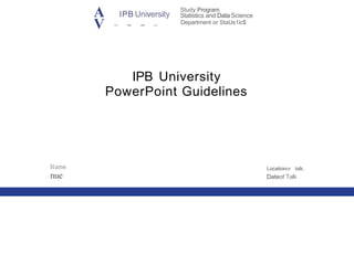 A IPB University
V - - - -
Study Program
Statistics and Data Science
Department or StaUs1ic$
IPB University
PowerPoint Guidelines
Name
nue
Locationor talk,
Dateof Talk
 