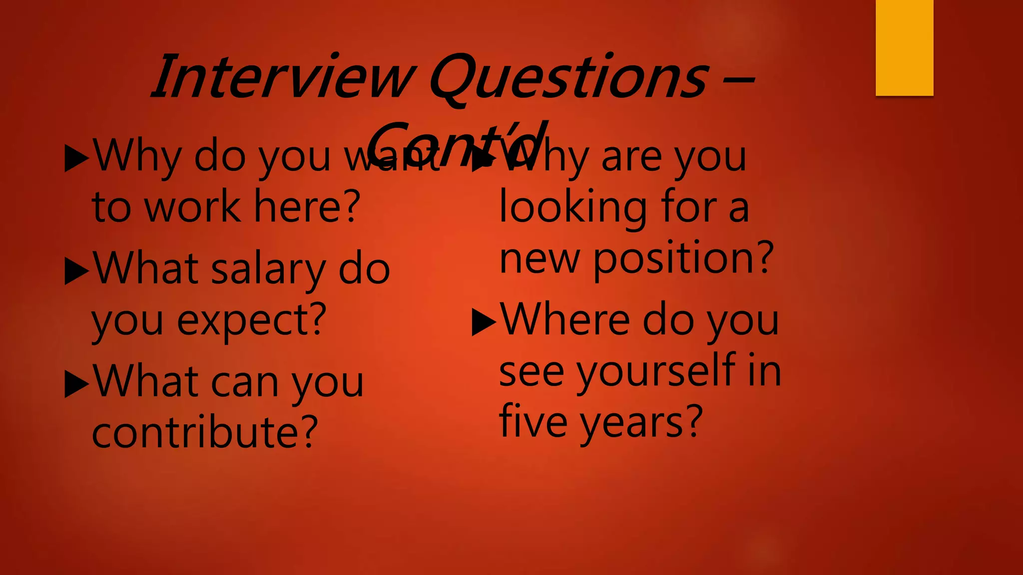 Interview Questions –
Cont’dWhy do you want
to work here?
What salary do
you expect?
What can you
contribute?
Why are you
looking for a
new position?
Where do you
see yourself in
five years?
 
