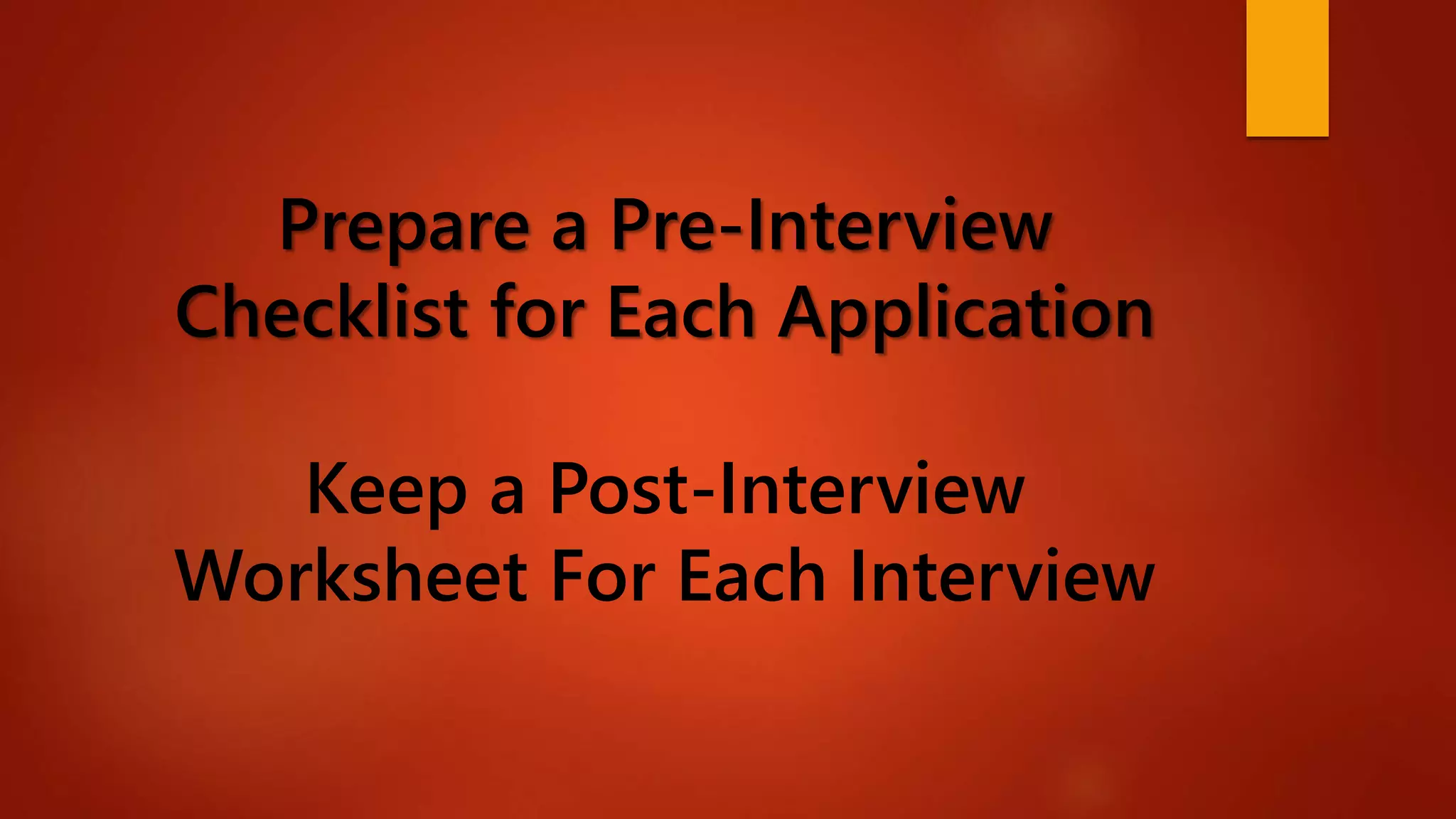 Prepare a Pre-Interview
Checklist for Each Application
Keep a Post-Interview
Worksheet For Each Interview
 