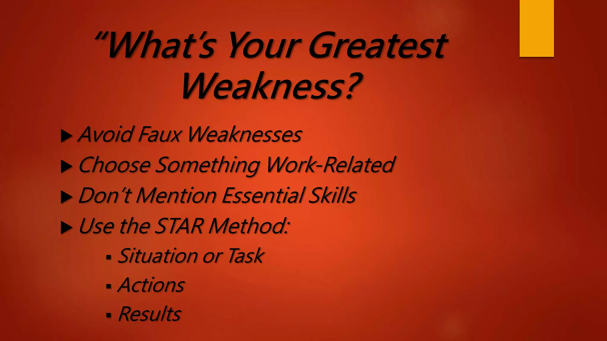 “What’s Your Greatest
Weakness?
 Avoid Faux Weaknesses
 Choose Something Work-Related
 Don’t Mention Essential Skills
 Use the STAR Method:
 Situation or Task
 Actions
 Results
 