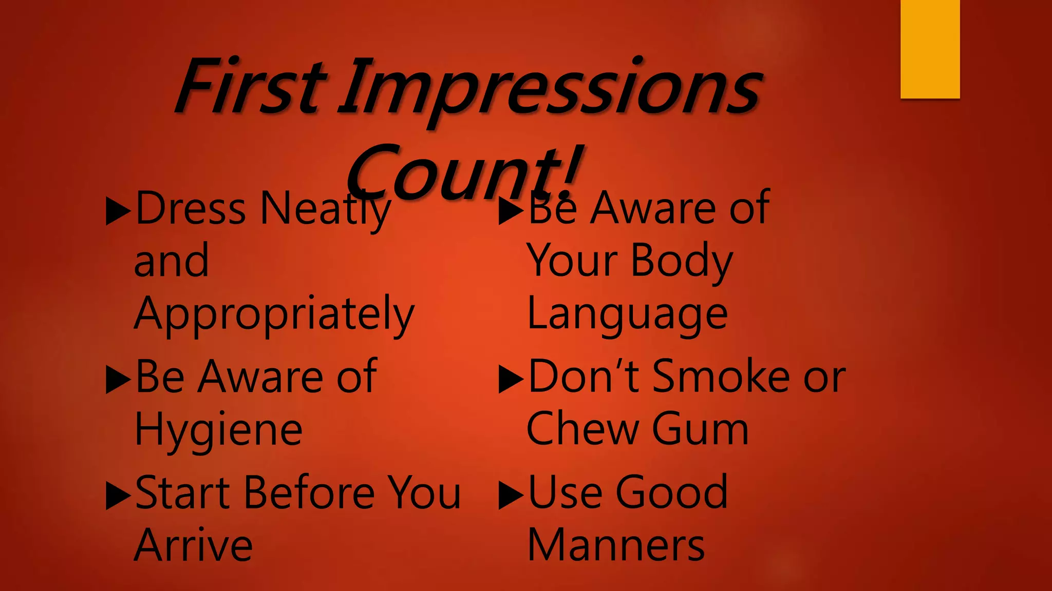 First Impressions
Count!Dress Neatly
and
Appropriately
Be Aware of
Hygiene
Start Before You
Arrive
Be Aware of
Your Body
Language
Don’t Smoke or
Chew Gum
Use Good
Manners
 