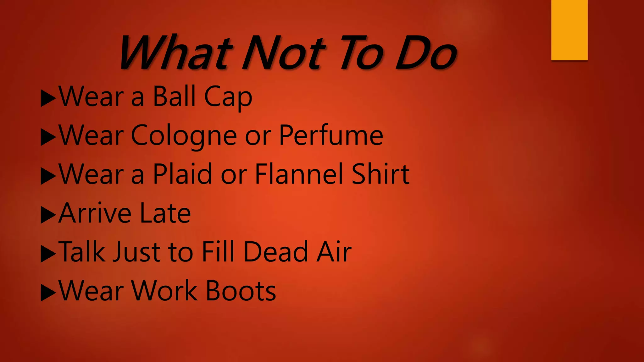 What Not To Do
Wear a Ball Cap
Wear Cologne or Perfume
Wear a Plaid or Flannel Shirt
Arrive Late
Talk Just to Fill Dead Air
Wear Work Boots
 