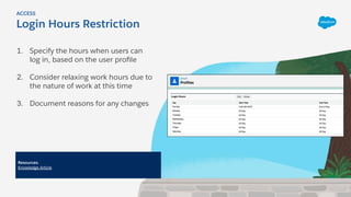 1. Specify the hours when users can
log in, based on the user proﬁle
2. Consider relaxing work hours due to
the nature of work at this time
3. Document reasons for any changes
Login Hours Restriction
ACCESS
Resources:
Knowledge Article
 