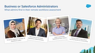 Business or Salesforce Administrators
What admins ﬁnd in their remote workforce assessment
Small to medium number of
Salesforce users
Users accessing
Salesforce from home
Part-time or full-timeSalesforce Administrator
Admins need to learn about
security features to control access
 