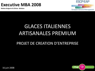 Executive MBA 2008
Matteo Bulgarini & Olivier Bellaton
GLACES ITALIENNES
ARTISANALES PREMIUM
PROJET DE CREATION D’ENTREPRISE
16 juin 2008
 
